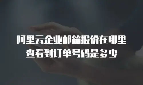 阿里云企业邮箱报价在哪里查看到订单号码是多少