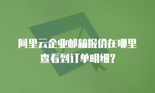 阿里云企业邮箱报价在哪里查看到订单明细？