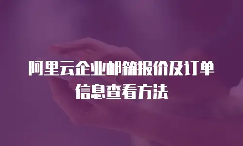 阿里云企业邮箱报价及订单信息查看方法