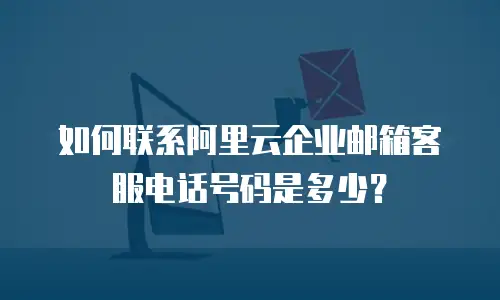 如何联系阿里云企业邮箱客服电话号码是多少?