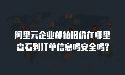 阿里云企业邮箱报价在哪里查看到订单信息吗安全吗?