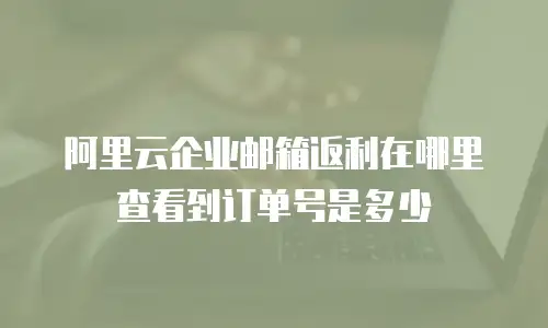 阿里云企业邮箱返利在哪里查看到订单号是多少
