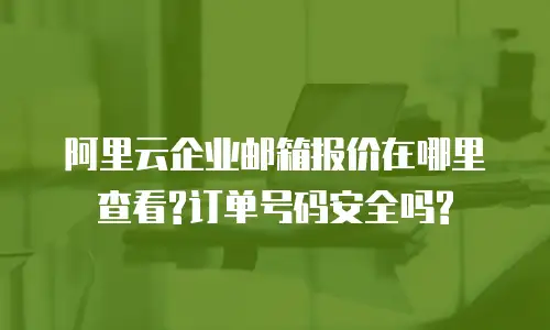 阿里云企业邮箱报价在哪里查看?订单号码安全吗?