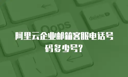 阿里云企业邮箱客服电话号码多少号？ 