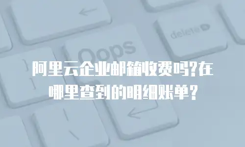 阿里云企业邮箱收费吗?在哪里查到的明细账单?