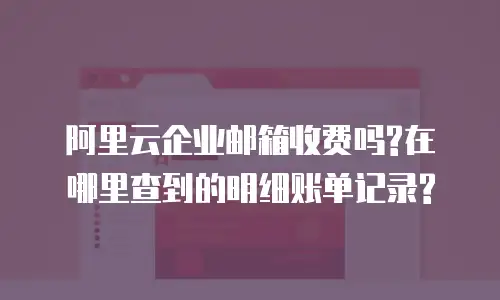 阿里云企业邮箱收费吗?在哪里查到的明细账单记录?