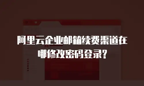 阿里云企业邮箱续费渠道在哪修改密码登录?