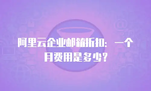 阿里云企业邮箱折扣：一个月费用是多少？