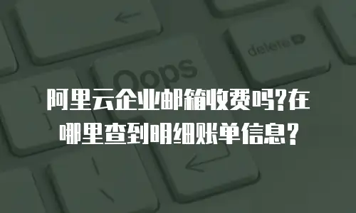 阿里云企业邮箱收费吗?在哪里查到明细账单信息?
