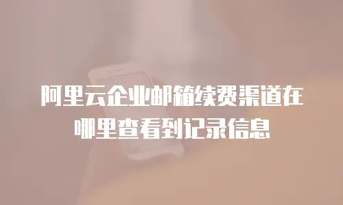 阿里云企业邮箱续费渠道在哪里查看到记录信息
