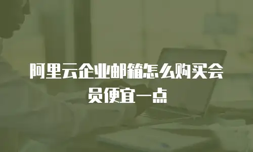 阿里云企业邮箱怎么购买会员便宜一点