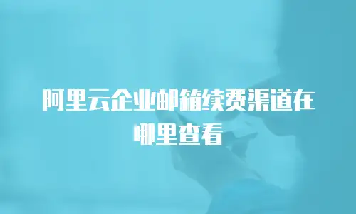 阿里云企业邮箱续费渠道在哪里查看