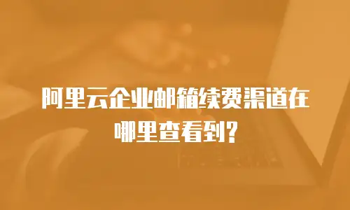 阿里云企业邮箱续费渠道在哪里查看到?