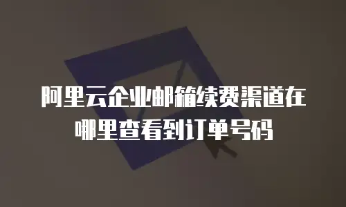 阿里云企业邮箱续费渠道在哪里查看到订单号码