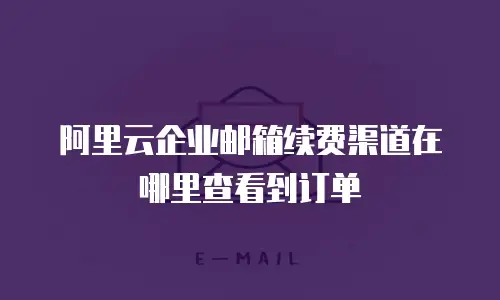 阿里云企业邮箱续费渠道在哪里查看到订单
