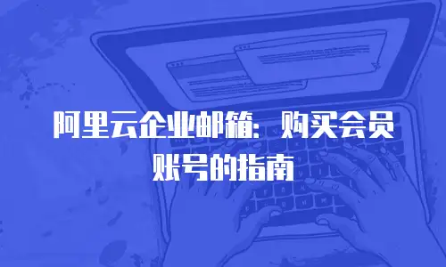 阿里云企业邮箱：购买会员账号的指南