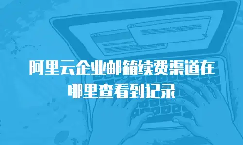 阿里云企业邮箱续费渠道在哪里查看到记录