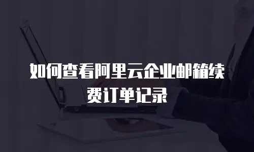 如何查看阿里云企业邮箱续费订单记录