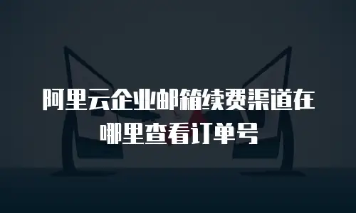 阿里云企业邮箱续费渠道在哪里查看订单号
