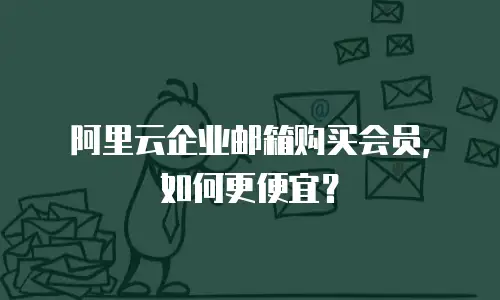 阿里云企业邮箱购买会员，如何更便宜？