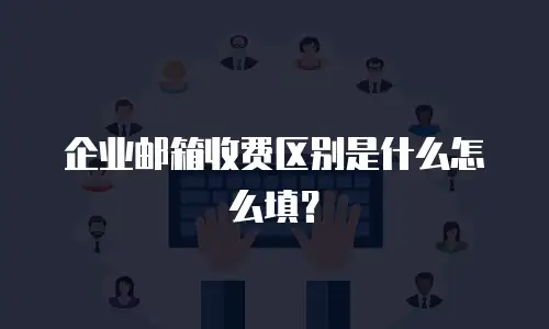 企业邮箱收费区别是什么怎么填？