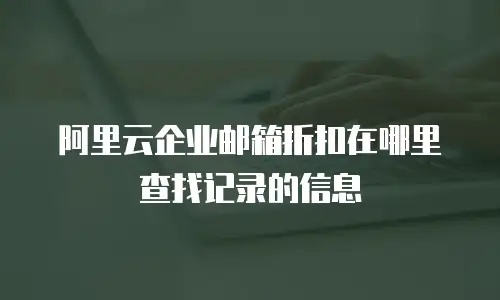 阿里云企业邮箱折扣在哪里查找记录的信息