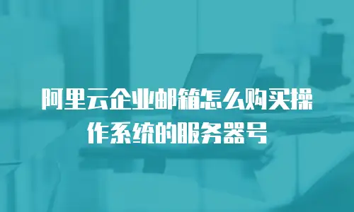 阿里云企业邮箱怎么购买操作系统的服务器号