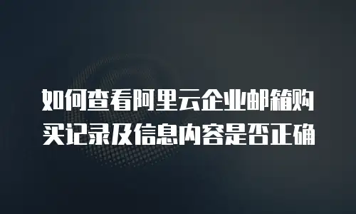 如何查看阿里云企业邮箱购买记录及信息内容是否正确