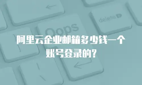 阿里云企业邮箱多少钱一个账号登录的？