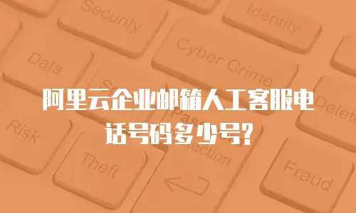 阿里云企业邮箱人工客服电话号码多少号?