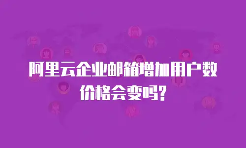 阿里云企业邮箱增加用户数价格会变吗?
