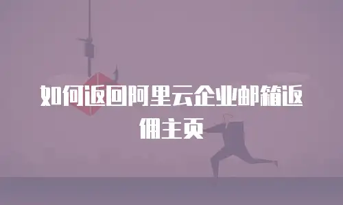 如何返回阿里云企业邮箱返佣主页