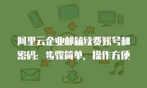 阿里云企业邮箱续费账号和密码:步骤简单,操作方便