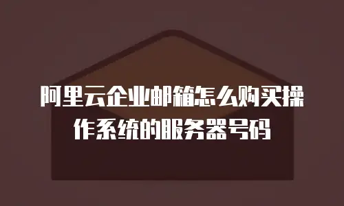阿里云企业邮箱怎么购买操作系统的服务器号码