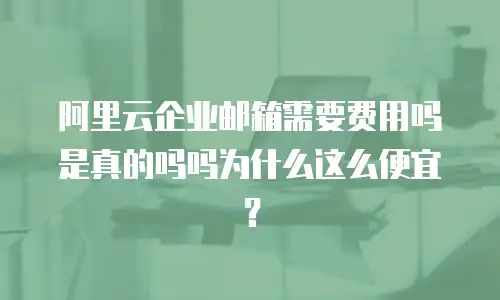 阿里云企业邮箱需要费用吗是真的吗吗为什么这么便宜?
