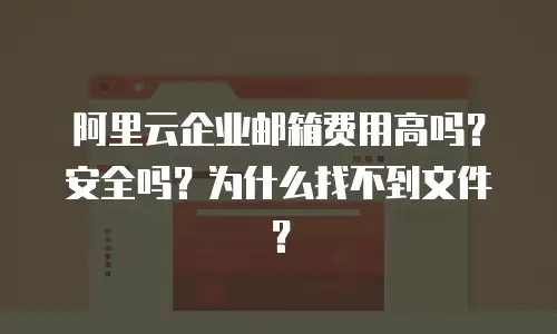 阿里云企业邮箱费用高吗?安全吗?为什么找不到文件?