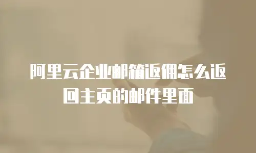 阿里云企业邮箱返佣怎么返回主页的邮件里面
