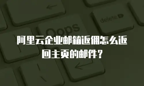 阿里云企业邮箱返佣怎么返回主页的邮件？