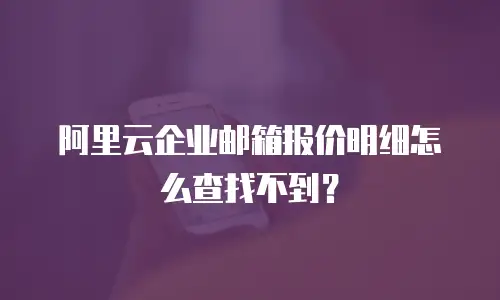 阿里云企业邮箱报价明细怎么查找不到？