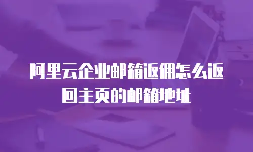 阿里云企业邮箱返佣怎么返回主页的邮箱地址