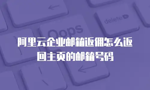 阿里云企业邮箱返佣怎么返回主页的邮箱号码
