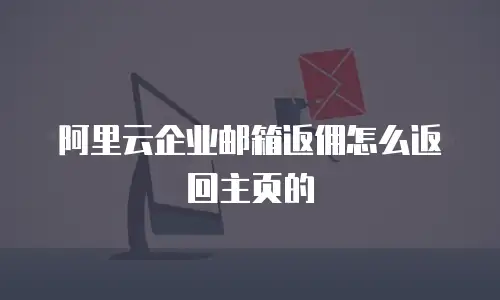 阿里云企业邮箱返佣怎么返回主页的