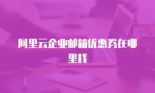 阿里云企业邮箱优惠券在哪里找