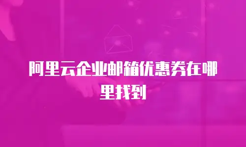 阿里云企业邮箱优惠券在哪里找到