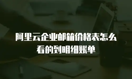 阿里云企业邮箱价格表怎么看的到明细账单