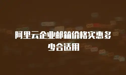 阿里云企业邮箱价格实惠多少合适用