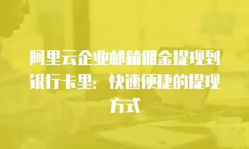 阿里云企业邮箱佣金提现到银行卡里:快速便捷的提现方式