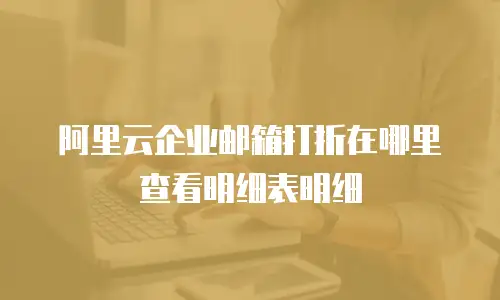 阿里云企业邮箱打折在哪里查看明细表明细