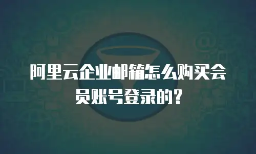 阿里云企业邮箱怎么购买会员账号登录的？