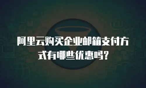 阿里云购买企业邮箱支付方式有哪些优惠吗?